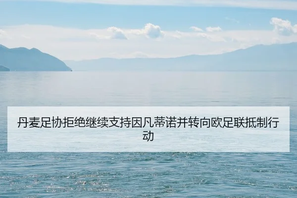 丹麦足协拒绝继续支持因凡蒂诺并转向欧足联抵制行动